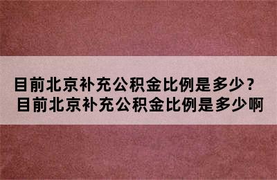 目前北京补充公积金比例是多少？ 目前北京补充公积金比例是多少啊